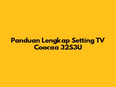 Panduan Lengkap Setting TV Coocaa 32S3U