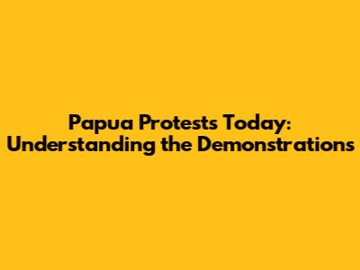 Papua Protests Today: Understanding the Demonstrations