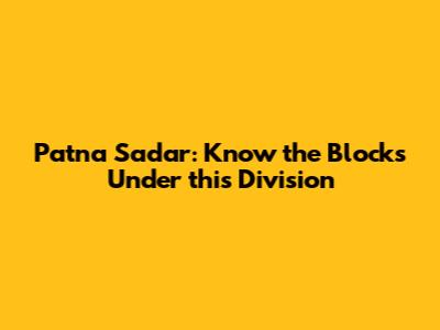 Patna Sadar: Know the Blocks Under this Division