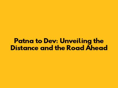 Patna to Dev: Unveiling the Distance and the Road Ahead
