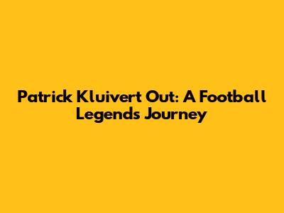 Patrick Kluivert Out: A Football Legend's Journey