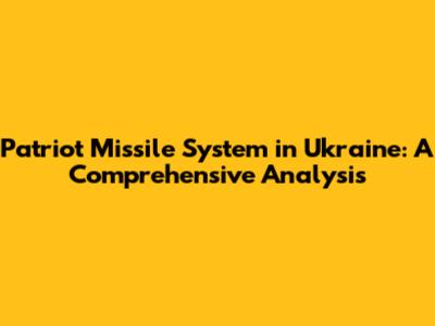 Patriot Missile System in Ukraine: A Comprehensive Analysis