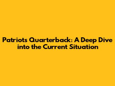 Patriots' Quarterback: A Deep Dive into the Current Situation