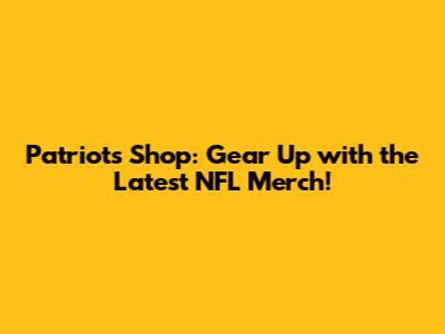 Patriots Shop: Gear Up with the Latest NFL Merch!