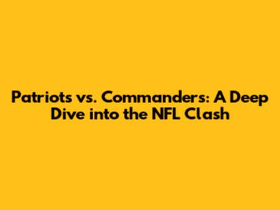 Patriots vs. Commanders: A Deep Dive into the NFL Clash