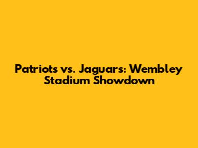 Patriots vs. Jaguars: Wembley Stadium Showdown