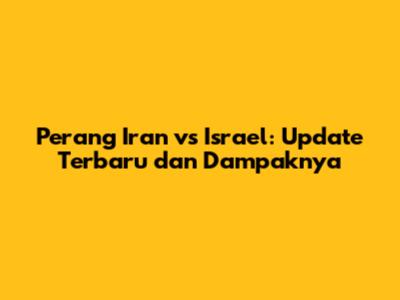 Perang Iran vs Israel: Update Terbaru dan Dampaknya