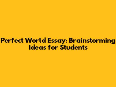 Perfect World Essay: Brainstorming Ideas for Students
