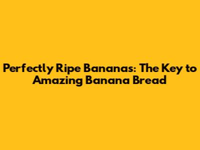 Perfectly Ripe Bananas: The Key to Amazing Banana Bread