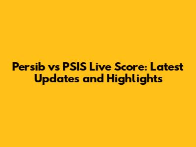Persib vs PSIS Live Score: Latest Updates and Highlights