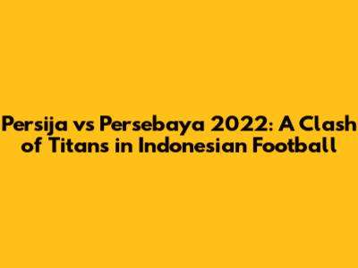 Persija vs Persebaya 2022: A Clash of Titans in Indonesian Football