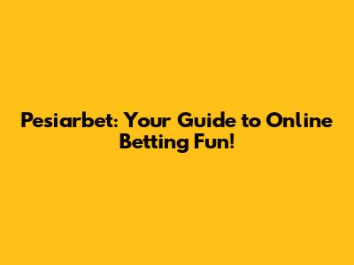 Pesiarbet: Your Guide to Online Betting Fun!