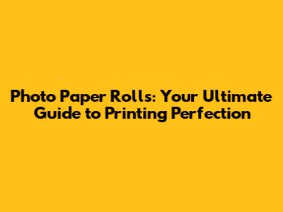 Photo Paper Rolls: Your Ultimate Guide to Printing Perfection