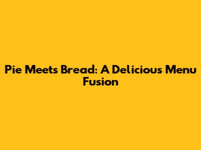 Pie Meets Bread: A Delicious Menu Fusion