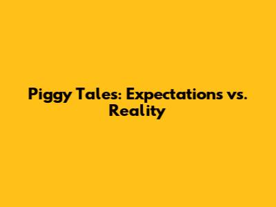 Piggy Tales: Expectations vs. Reality