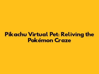 Pikachu Virtual Pet: Reliving the Pokémon Craze