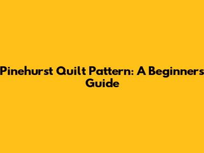 Pinehurst Quilt Pattern: A Beginner's Guide