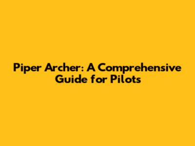 Piper Archer: A Comprehensive Guide for Pilots