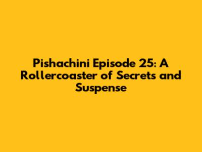 Pishachini Episode 25: A Rollercoaster of Secrets and Suspense