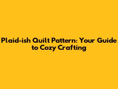 Plaid-ish Quilt Pattern: Your Guide to Cozy Crafting