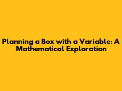 Planning a Box with a Variable: A Mathematical Exploration