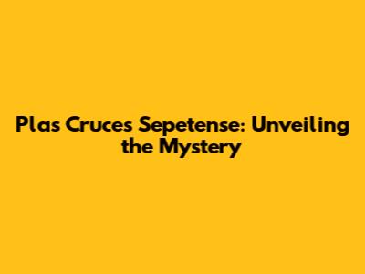 Plas Cruces Sepetense: Unveiling the Mystery