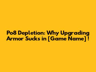 Po8 Depletion: Why Upgrading Armor Sucks in *[Game Name]*!
