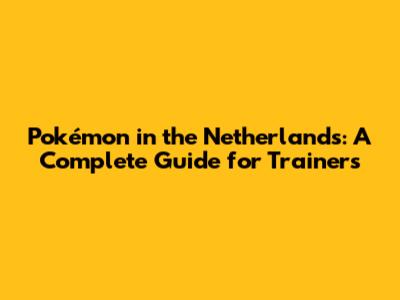 Pokémon in the Netherlands: A Complete Guide for Trainers