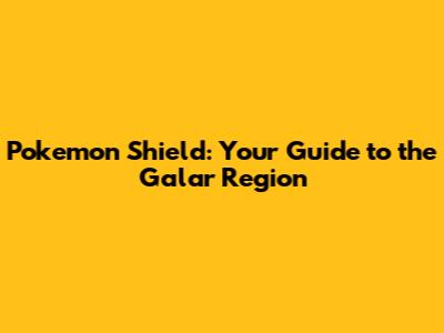 Pokemon Shield: Your Guide to the Galar Region