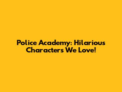 Police Academy: Hilarious Characters We Love!