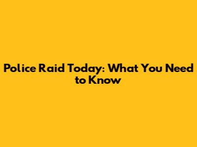 Police Raid Today: What You Need to Know