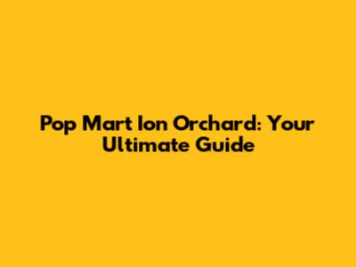 Pop Mart Ion Orchard: Your Ultimate Guide