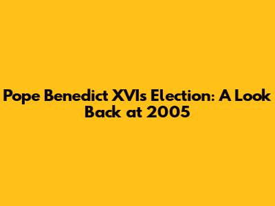 Pope Benedict XVI's Election: A Look Back at 2005