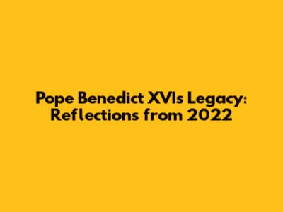 Pope Benedict XVI's Legacy: Reflections from 2022