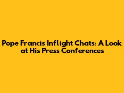 Pope Francis' Inflight Chats: A Look at His Press Conferences