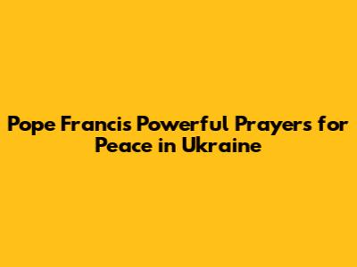 Pope Francis' Powerful Prayers for Peace in Ukraine