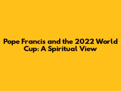 Pope Francis and the 2022 World Cup: A Spiritual View