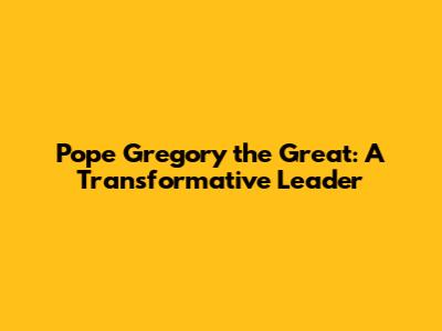 Pope Gregory the Great: A Transformative Leader