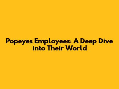 Popeyes Employees: A Deep Dive into Their World