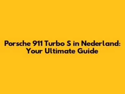 Porsche 911 Turbo S in Nederland: Your Ultimate Guide