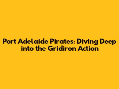 Port Adelaide Pirates: Diving Deep into the Gridiron Action