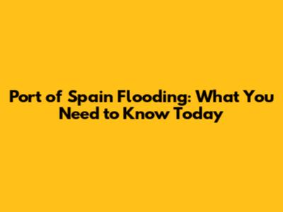 Port of Spain Flooding: What You Need to Know Today