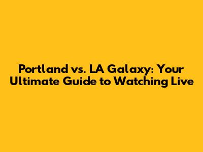 Portland vs. LA Galaxy: Your Ultimate Guide to Watching Live