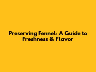Preserving Fennel: A Guide to Freshness & Flavor