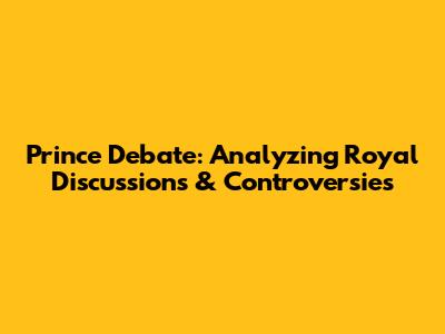 Prince Debate: Analyzing Royal Discussions & Controversies