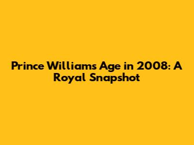 Prince William's Age in 2008: A Royal Snapshot