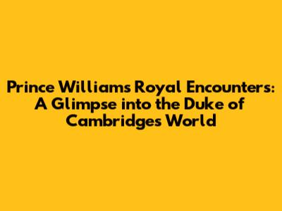 Prince William's Royal Encounters: A Glimpse into the Duke of Cambridge's World