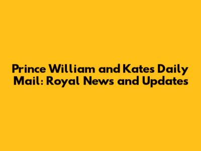 Prince William and Kate's Daily Mail: Royal News and Updates