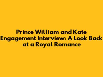 Prince William and Kate Engagement Interview: A Look Back at a Royal Romance