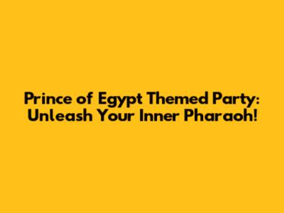 Prince of Egypt Themed Party: Unleash Your Inner Pharaoh!